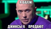 я вахуй джинсы 4₽ продают