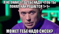 я не знаю что тебе надо чтоб ты понял как решается 1+1= может тебе надо сисек?