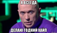 я всегда делаю годний хайп