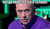 когда увидел себя в зелкале 