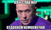 вячеслав мер отдохнём немножечко