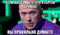 если вы думаете, что я сергей дружко, вы правильно думаете