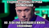 с одной стороны петрова нормальная но , в вк она ахуевшая в жизне спокойная.