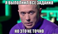 я выполнил все задания но это не точно