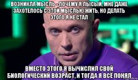 возникла мысль - почему я лысый, мне даже захотелось с этой мыслью жить, но делать этого я не стал вместо этого я вычислил свой биологический возраст, и тогда я всё понял