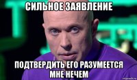 сильное заявление подтвердить его разумеется мне нечем