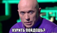  курить пойдешь?