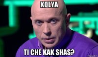 kolya ti che kak shas?