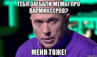 тебя заебали мемы про вармиксеров? меня тоже!