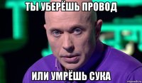 ты уберёшь провод или умрёшь сука