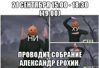 21 сентября 15:00 - 18:30 (19:00) проводит собрание александр ерохин.