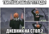 так лёша забыл тетрадь! дневник на стол,2