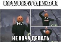 когда вокруг одна херня не хочу делать