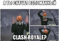 а ты скачал взломанный clash royale?