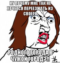 ну почему мне так не хочется переезжать из своего родного города в чужой город?!!