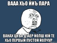 вааа хьо йиъ пара ванах цкъа д1аер йолш юй те хьо первый пустой йолчур