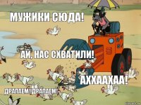 Мужики сюда! Ай, нас схватили! АХХААХАА! ДРАПАЕМ! ДРАПАЕМ!