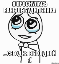 я проснулась раньше будильника ...сегодня выходной ;(