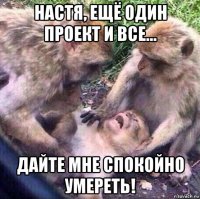 настя, ещё один проект и все... дайте мне спокойно умереть!