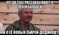 когда тебе рассказывают,о твоей бывшей и о её новых ёбарей-додиков