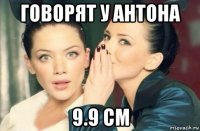 говорят у антона 9.9 см