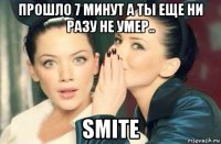 прошло 7 минут а ты еще ни разу не умер.. smite