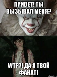 привет! ты вызывал меня? wtf?! да я твой фанат!