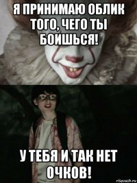 я принимаю облик того, чего ты боишься! у тебя и так нет очков!