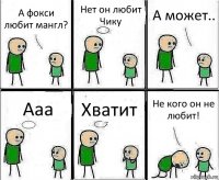 А фокси любит мангл? Нет он любит Чику А может.. Ааа Хватит Не кого он не любит!