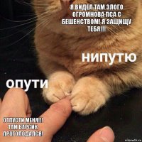 я видел там злого огромнова пса с бешенством! я защищу тебя!!! отпусти меня!!! там барсик проголодался!