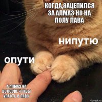 Когда,зацепился за алмаз но на полу лава А алмаз на волоске чтобы упасть в лаву