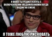 я вижу ты решил уснуть с включенными уведомлениями когда вадик на смене я тоже люблю рисковать