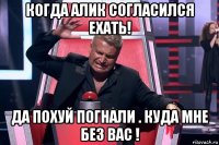 когда алик согласился ехать! да похуй погнали . куда мне без вас !