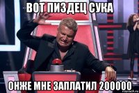 вот пиздец сука онже мне заплатил 200000