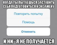 когда ты пытаешься заставить себя подготовиться к экзамену и ни**я не получается