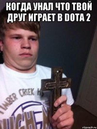 когда унал что твой друг играет в dota 2 