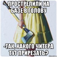 прострелили на базе в голову -так, какого читера тут прирезать?