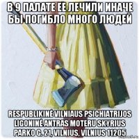 в 9 палате ее лечили иначе бы погибло много людей respublikinė vilniaus psichiatrijos ligoninė antras moteru skyrius parko g. 21, vilnius, vilnius 11205