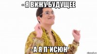 - я вижу будущее - а я п*исюн