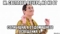 ж. светлого вечера, но не от солнышка, а от домашнего освещения. у.