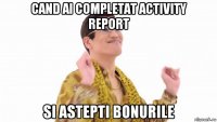 cand ai completat activity report si astepti bonurile