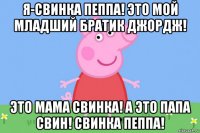 я-свинка пеппа! это мой младший братик джордж! это мама свинка! а это папа свин! свинка пеппа!