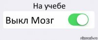 На учебе Выкл Мозг 