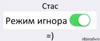 Стас Режим игнора =)