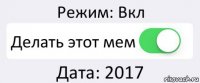 Режим: Вкл Делать этот мем Дата: 2017