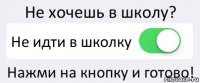 Не хочешь в школу? Не идти в школку Нажми на кнопку и готово!