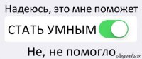 Надеюсь, это мне поможет СТАТЬ УМНЫМ Не, не помогло