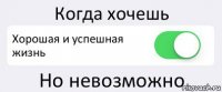 Когда хочешь Хорошая и успешная жизнь Но невозможно