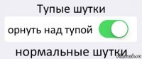 Тупые шутки орнуть над тупой нормальные шутки