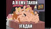 а я ему такой: угадай